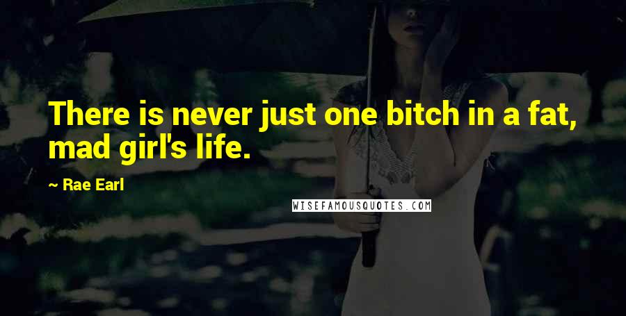 Rae Earl Quotes: There is never just one bitch in a fat, mad girl's life.