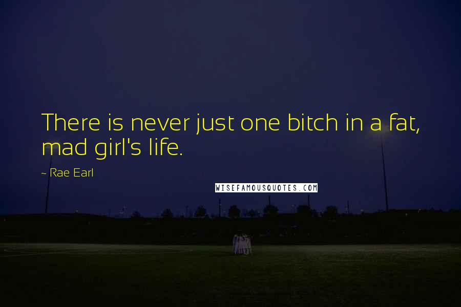 Rae Earl Quotes: There is never just one bitch in a fat, mad girl's life.