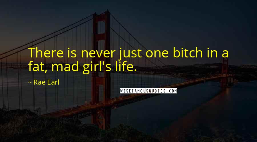 Rae Earl Quotes: There is never just one bitch in a fat, mad girl's life.