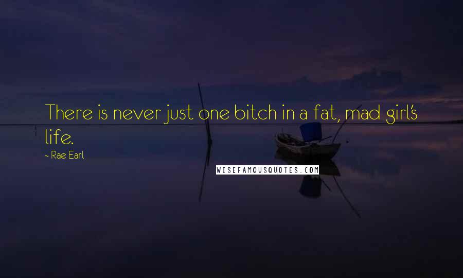 Rae Earl Quotes: There is never just one bitch in a fat, mad girl's life.