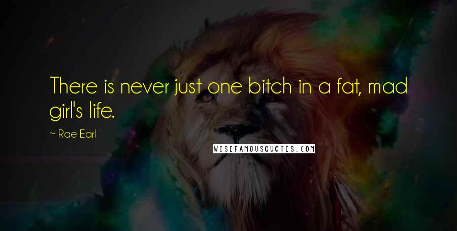 Rae Earl Quotes: There is never just one bitch in a fat, mad girl's life.