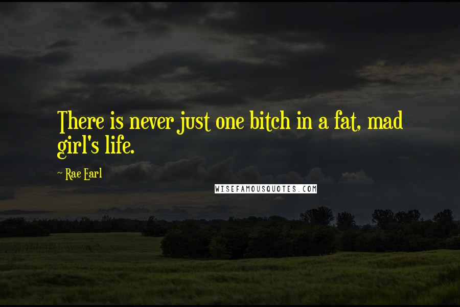 Rae Earl Quotes: There is never just one bitch in a fat, mad girl's life.