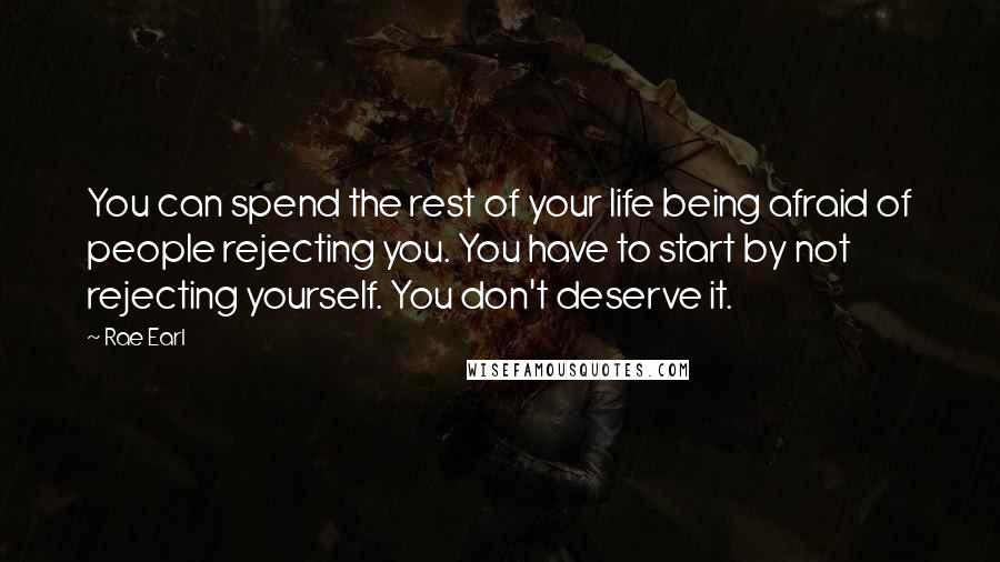 Rae Earl Quotes: You can spend the rest of your life being afraid of people rejecting you. You have to start by not rejecting yourself. You don't deserve it.