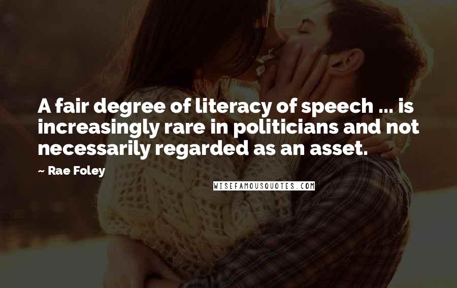 Rae Foley Quotes: A fair degree of literacy of speech ... is increasingly rare in politicians and not necessarily regarded as an asset.