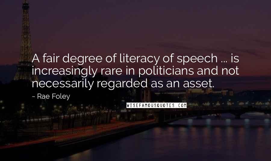 Rae Foley Quotes: A fair degree of literacy of speech ... is increasingly rare in politicians and not necessarily regarded as an asset.