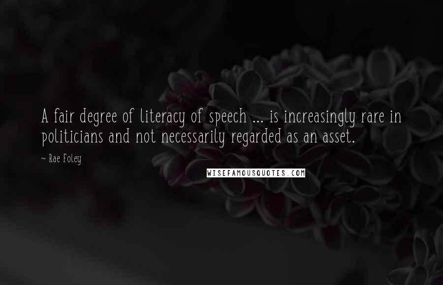 Rae Foley Quotes: A fair degree of literacy of speech ... is increasingly rare in politicians and not necessarily regarded as an asset.