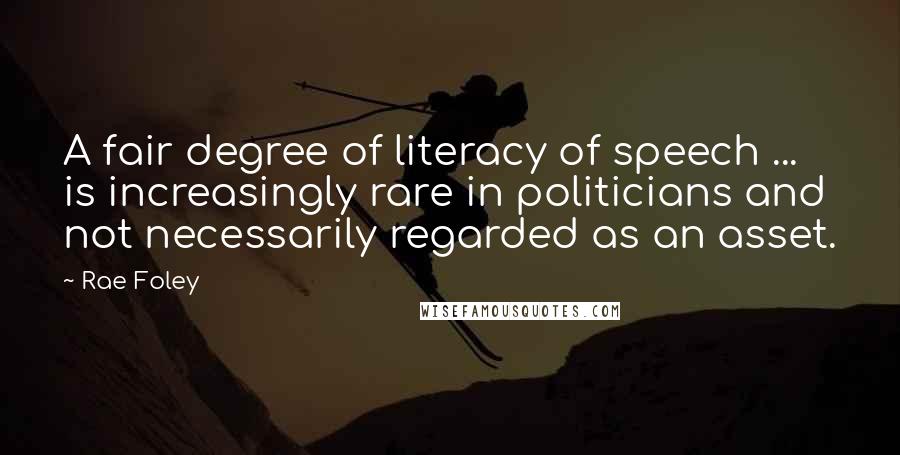 Rae Foley Quotes: A fair degree of literacy of speech ... is increasingly rare in politicians and not necessarily regarded as an asset.