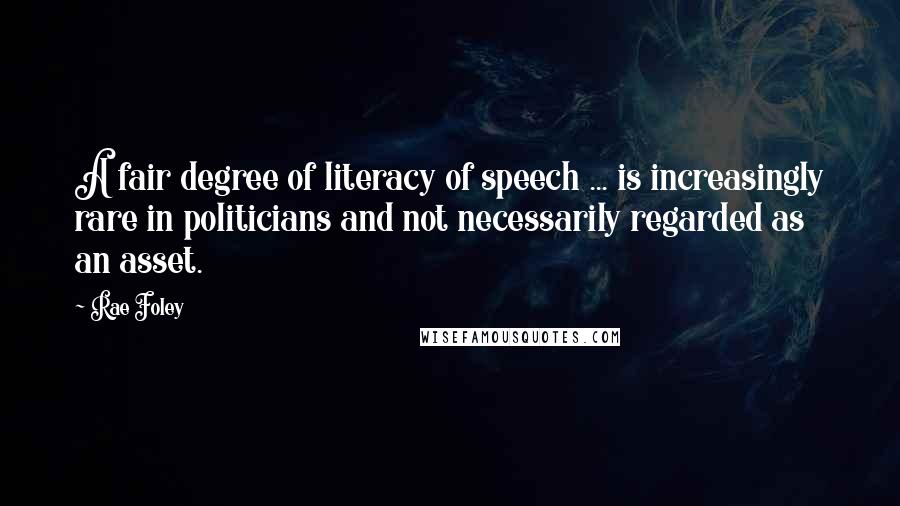 Rae Foley Quotes: A fair degree of literacy of speech ... is increasingly rare in politicians and not necessarily regarded as an asset.