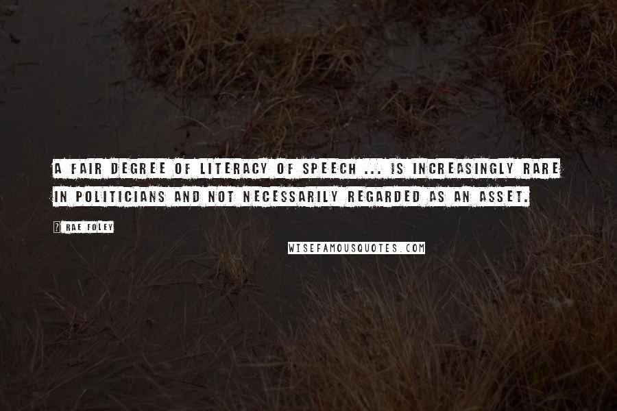 Rae Foley Quotes: A fair degree of literacy of speech ... is increasingly rare in politicians and not necessarily regarded as an asset.