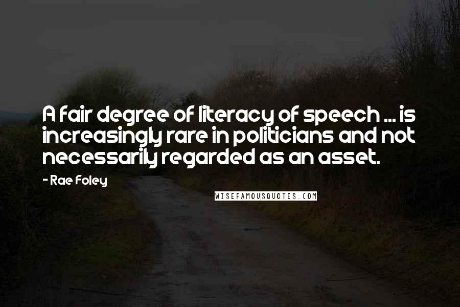 Rae Foley Quotes: A fair degree of literacy of speech ... is increasingly rare in politicians and not necessarily regarded as an asset.