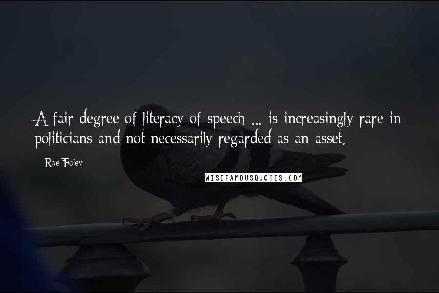 Rae Foley Quotes: A fair degree of literacy of speech ... is increasingly rare in politicians and not necessarily regarded as an asset.