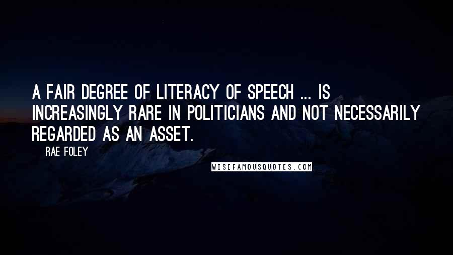 Rae Foley Quotes: A fair degree of literacy of speech ... is increasingly rare in politicians and not necessarily regarded as an asset.