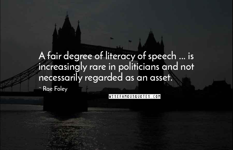 Rae Foley Quotes: A fair degree of literacy of speech ... is increasingly rare in politicians and not necessarily regarded as an asset.