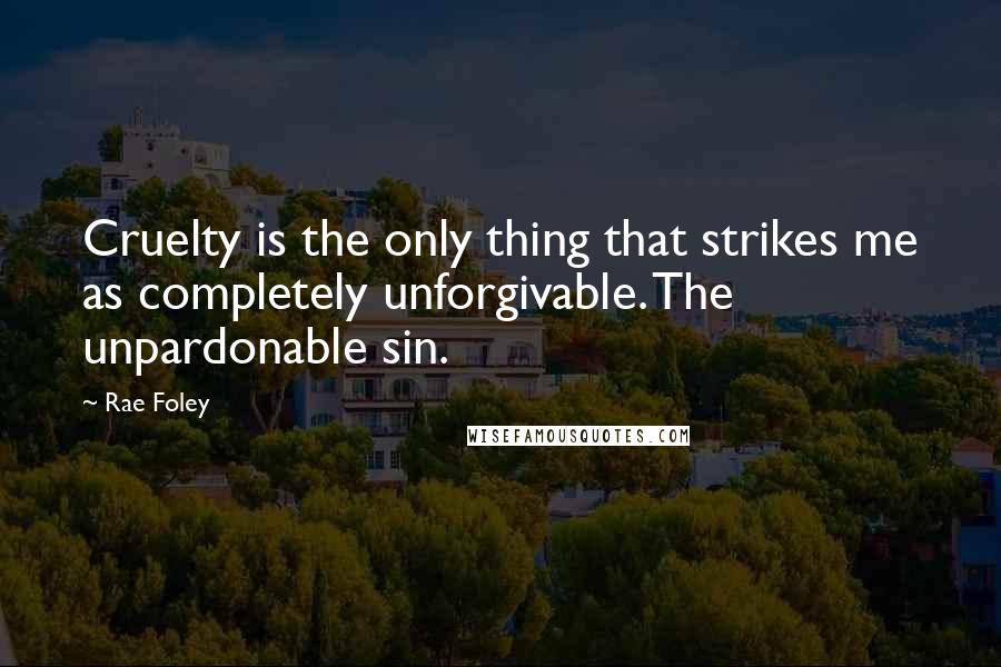 Rae Foley Quotes: Cruelty is the only thing that strikes me as completely unforgivable. The unpardonable sin.