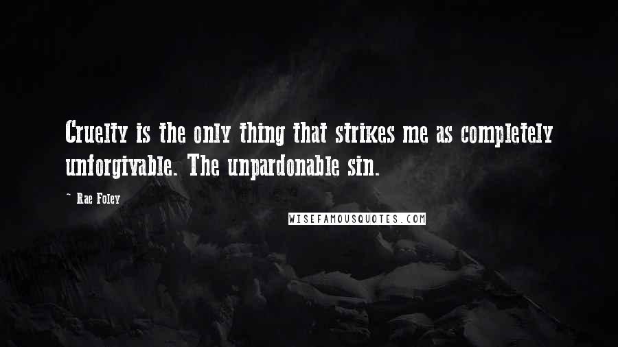 Rae Foley Quotes: Cruelty is the only thing that strikes me as completely unforgivable. The unpardonable sin.