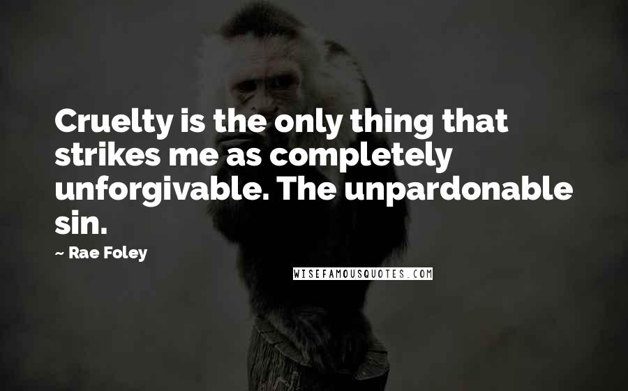 Rae Foley Quotes: Cruelty is the only thing that strikes me as completely unforgivable. The unpardonable sin.