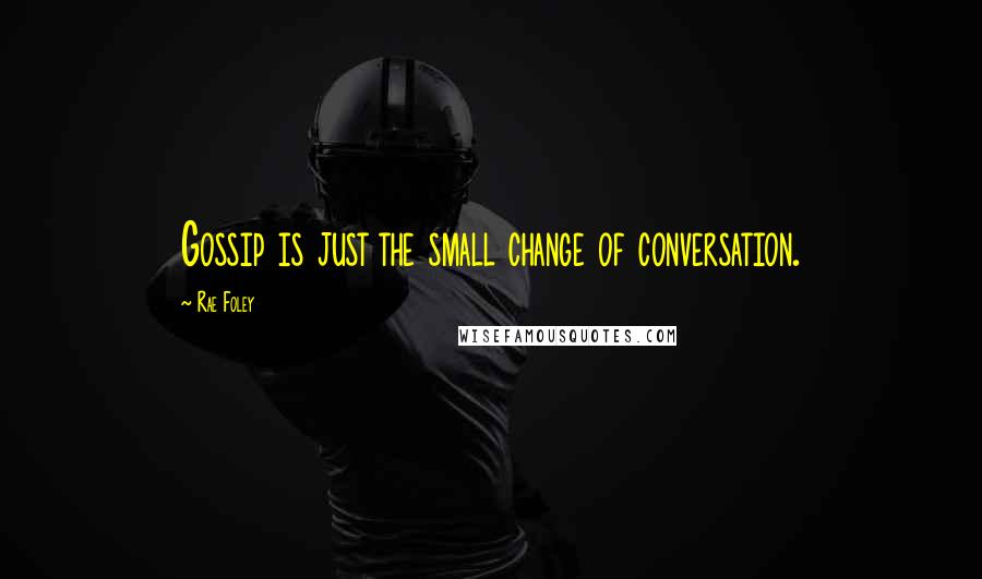 Rae Foley Quotes: Gossip is just the small change of conversation.