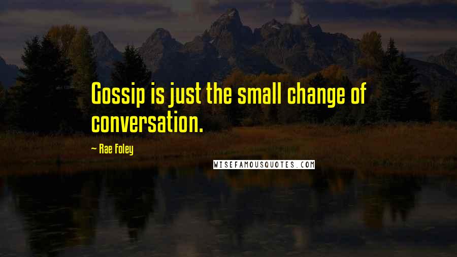 Rae Foley Quotes: Gossip is just the small change of conversation.