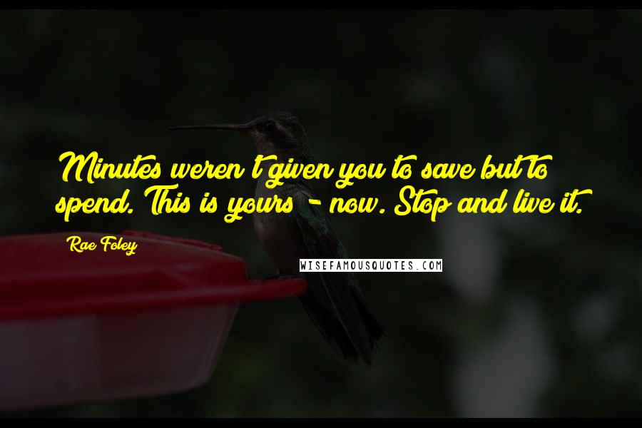 Rae Foley Quotes: Minutes weren't given you to save but to spend. This is yours - now. Stop and live it.