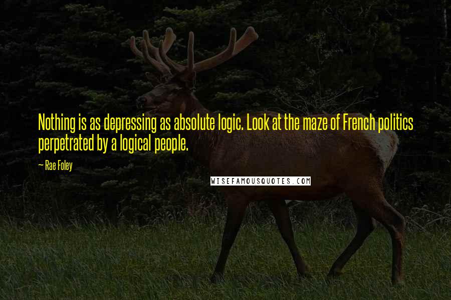 Rae Foley Quotes: Nothing is as depressing as absolute logic. Look at the maze of French politics perpetrated by a logical people.