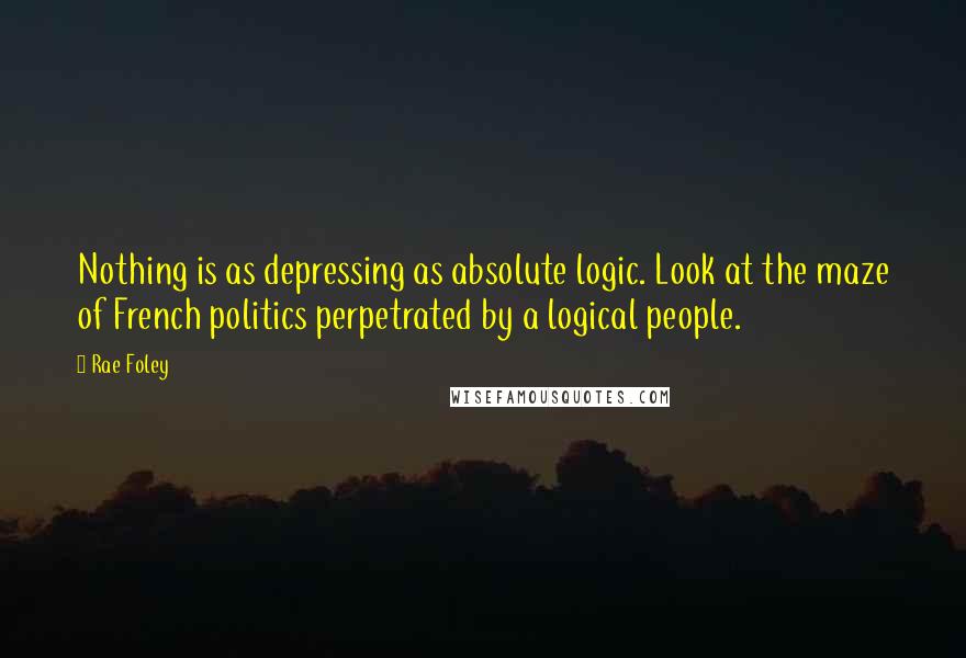 Rae Foley Quotes: Nothing is as depressing as absolute logic. Look at the maze of French politics perpetrated by a logical people.