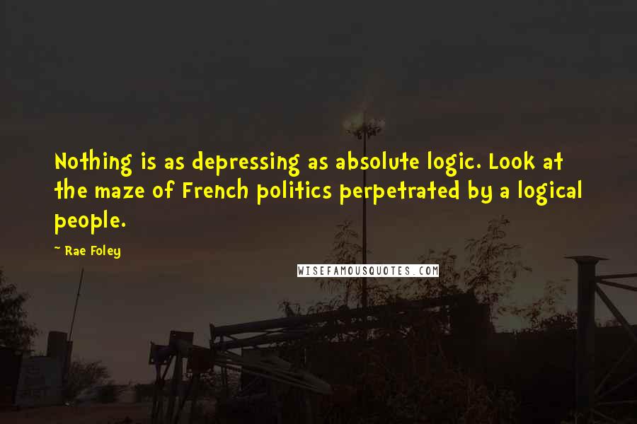 Rae Foley Quotes: Nothing is as depressing as absolute logic. Look at the maze of French politics perpetrated by a logical people.