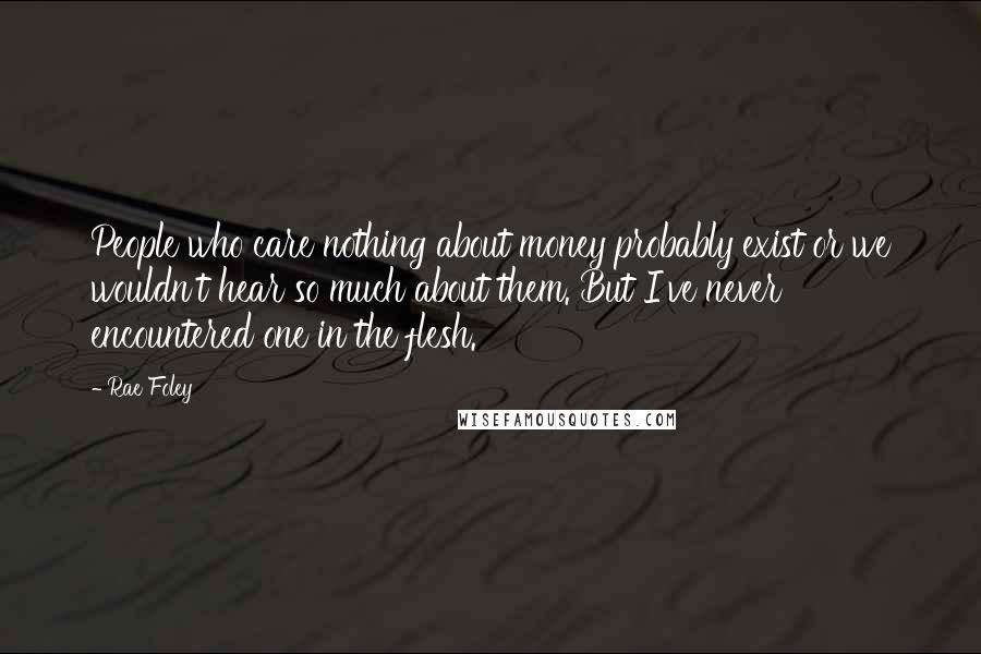 Rae Foley Quotes: People who care nothing about money probably exist or we wouldn't hear so much about them. But I've never encountered one in the flesh.