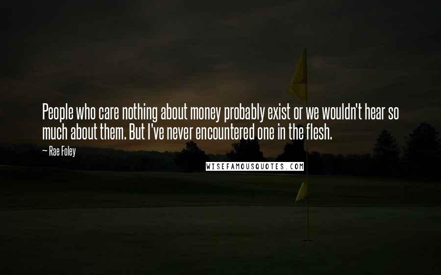 Rae Foley Quotes: People who care nothing about money probably exist or we wouldn't hear so much about them. But I've never encountered one in the flesh.