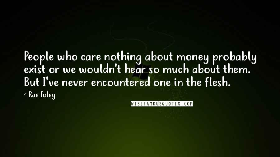 Rae Foley Quotes: People who care nothing about money probably exist or we wouldn't hear so much about them. But I've never encountered one in the flesh.