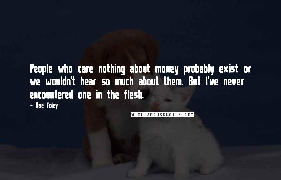 Rae Foley Quotes: People who care nothing about money probably exist or we wouldn't hear so much about them. But I've never encountered one in the flesh.