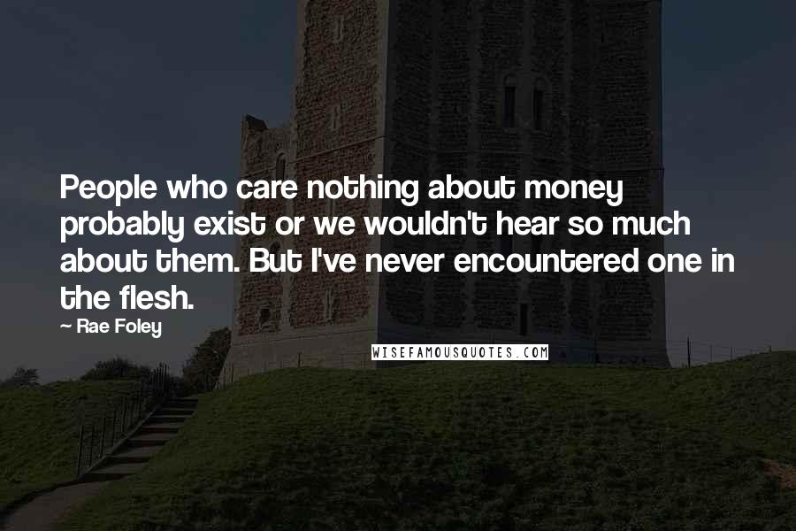 Rae Foley Quotes: People who care nothing about money probably exist or we wouldn't hear so much about them. But I've never encountered one in the flesh.