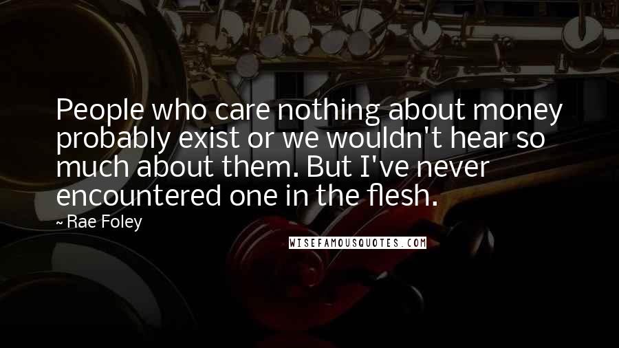 Rae Foley Quotes: People who care nothing about money probably exist or we wouldn't hear so much about them. But I've never encountered one in the flesh.