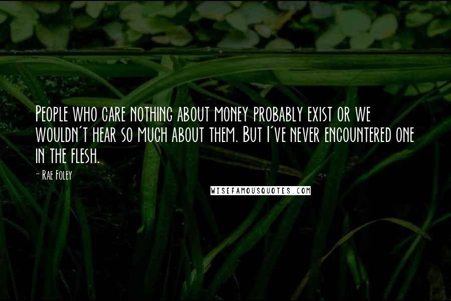 Rae Foley Quotes: People who care nothing about money probably exist or we wouldn't hear so much about them. But I've never encountered one in the flesh.