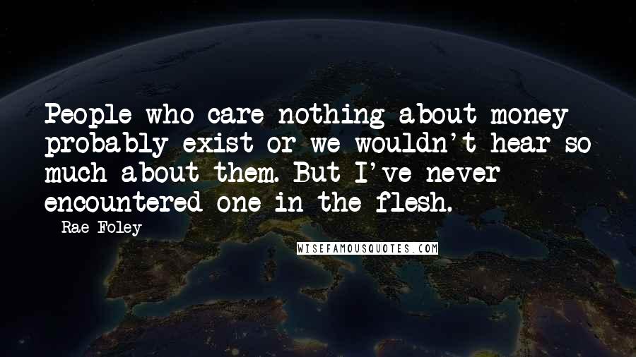 Rae Foley Quotes: People who care nothing about money probably exist or we wouldn't hear so much about them. But I've never encountered one in the flesh.