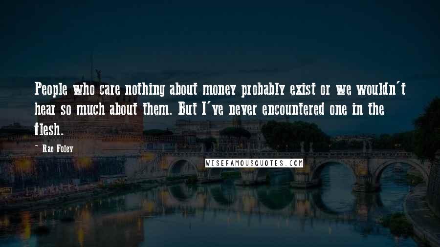 Rae Foley Quotes: People who care nothing about money probably exist or we wouldn't hear so much about them. But I've never encountered one in the flesh.