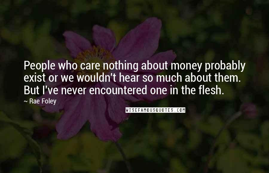 Rae Foley Quotes: People who care nothing about money probably exist or we wouldn't hear so much about them. But I've never encountered one in the flesh.