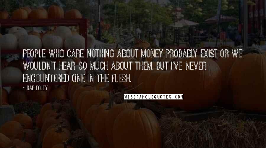 Rae Foley Quotes: People who care nothing about money probably exist or we wouldn't hear so much about them. But I've never encountered one in the flesh.