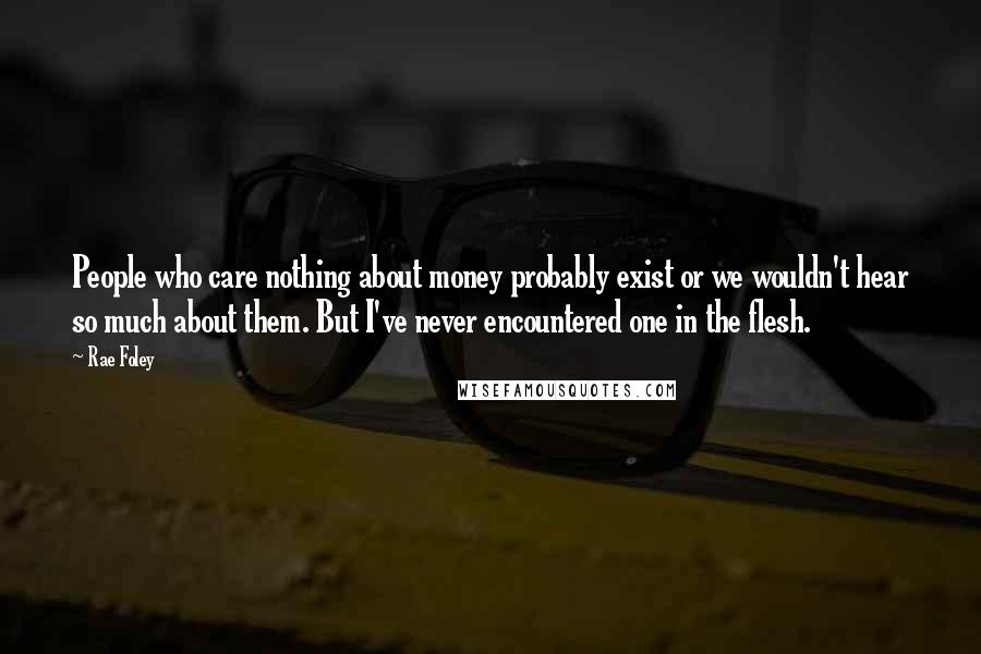 Rae Foley Quotes: People who care nothing about money probably exist or we wouldn't hear so much about them. But I've never encountered one in the flesh.