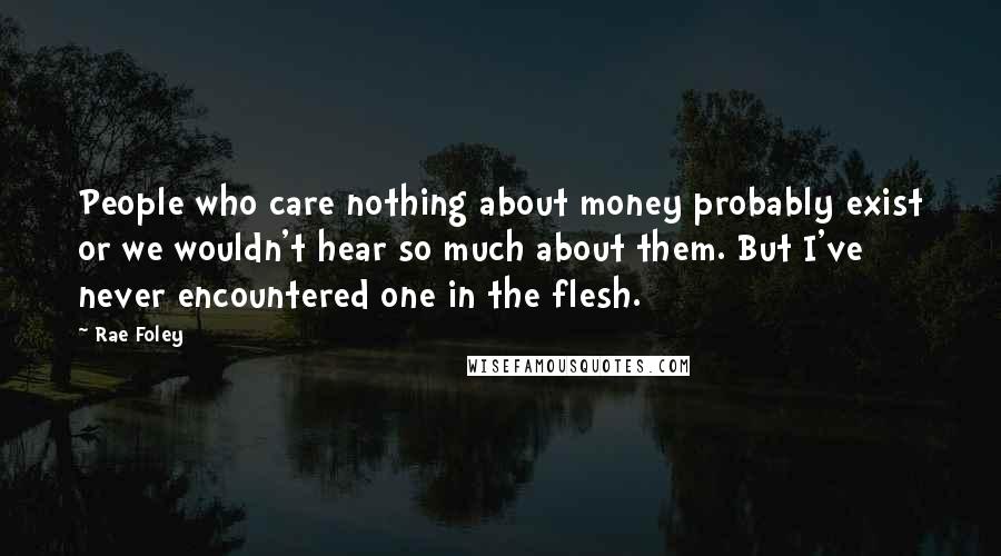 Rae Foley Quotes: People who care nothing about money probably exist or we wouldn't hear so much about them. But I've never encountered one in the flesh.