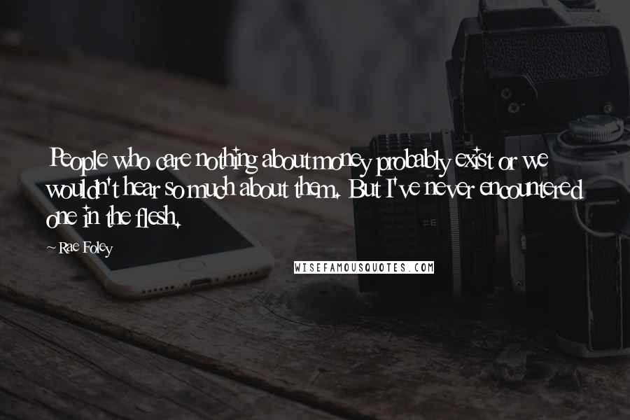 Rae Foley Quotes: People who care nothing about money probably exist or we wouldn't hear so much about them. But I've never encountered one in the flesh.