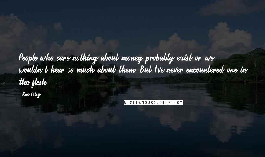 Rae Foley Quotes: People who care nothing about money probably exist or we wouldn't hear so much about them. But I've never encountered one in the flesh.