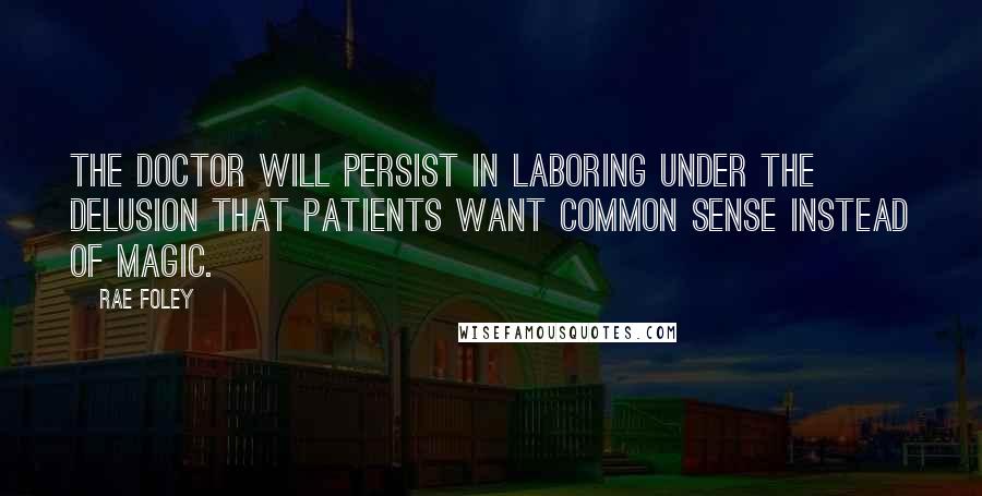 Rae Foley Quotes: The doctor will persist in laboring under the delusion that patients want common sense instead of magic.