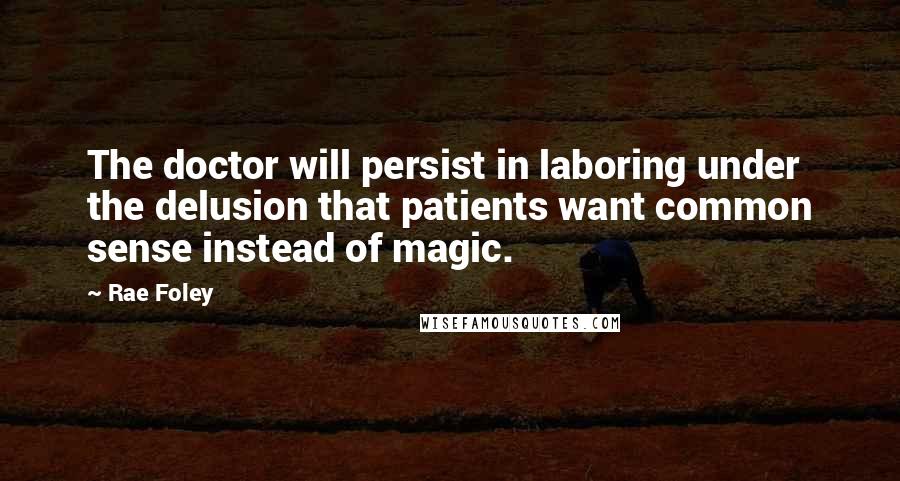 Rae Foley Quotes: The doctor will persist in laboring under the delusion that patients want common sense instead of magic.