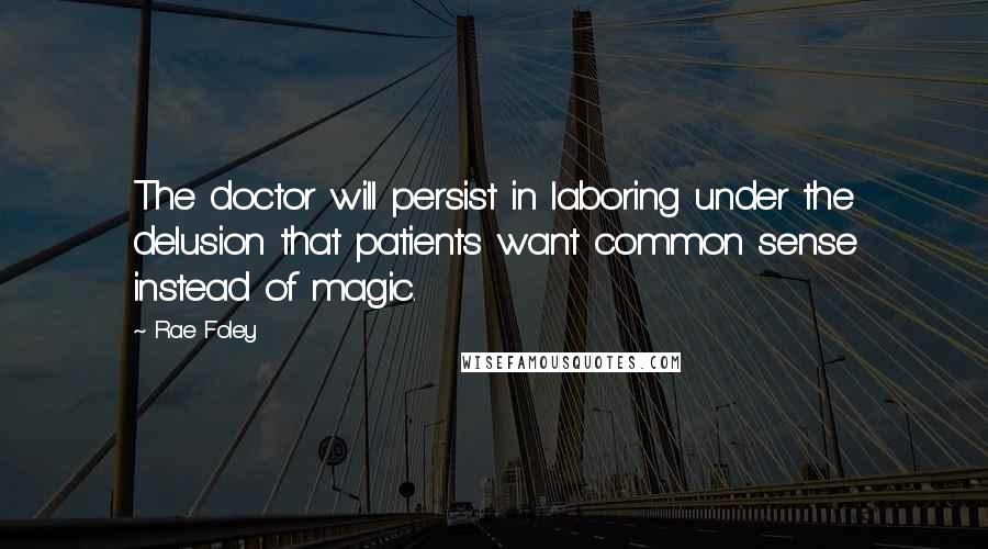 Rae Foley Quotes: The doctor will persist in laboring under the delusion that patients want common sense instead of magic.