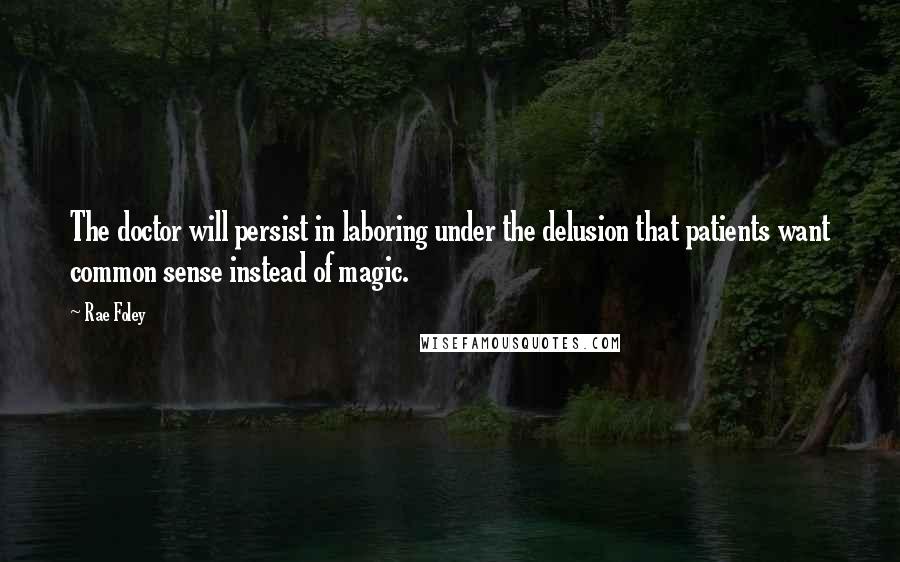 Rae Foley Quotes: The doctor will persist in laboring under the delusion that patients want common sense instead of magic.