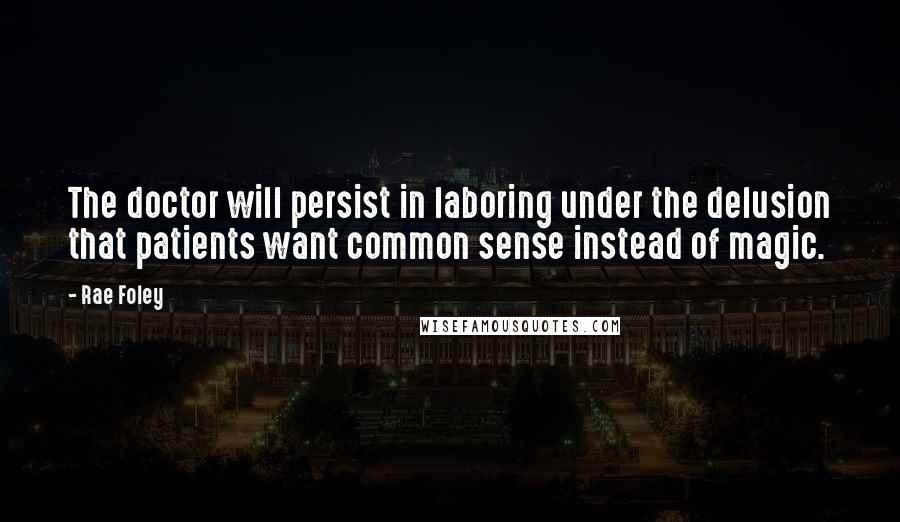 Rae Foley Quotes: The doctor will persist in laboring under the delusion that patients want common sense instead of magic.