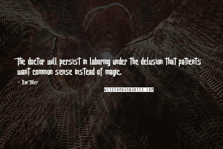 Rae Foley Quotes: The doctor will persist in laboring under the delusion that patients want common sense instead of magic.