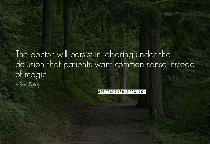 Rae Foley Quotes: The doctor will persist in laboring under the delusion that patients want common sense instead of magic.