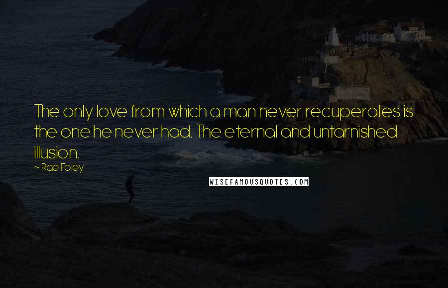 Rae Foley Quotes: The only love from which a man never recuperates is the one he never had. The eternal and untarnished illusion.