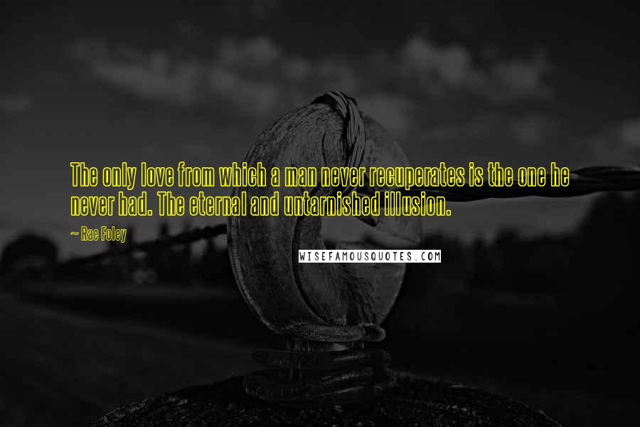 Rae Foley Quotes: The only love from which a man never recuperates is the one he never had. The eternal and untarnished illusion.